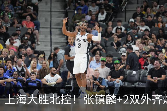 上海大胜北控！张镇麟+2双外齐爆，2首发辅助，廖三宁张帆死顶！