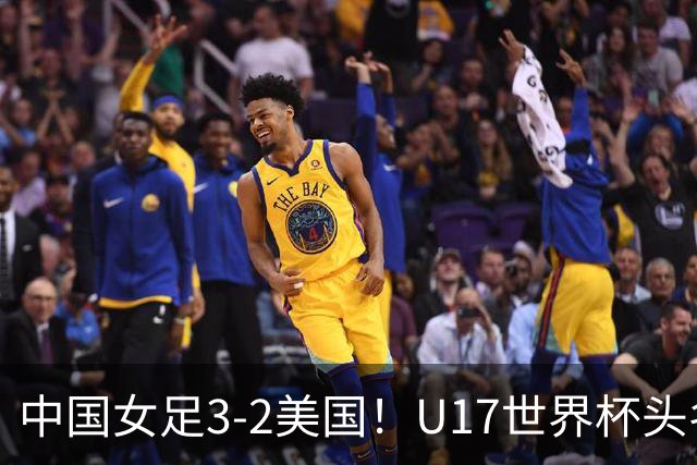 中国女足3-2美国！U17世界杯头名出线 将战法国 刘雨希世界波+双响