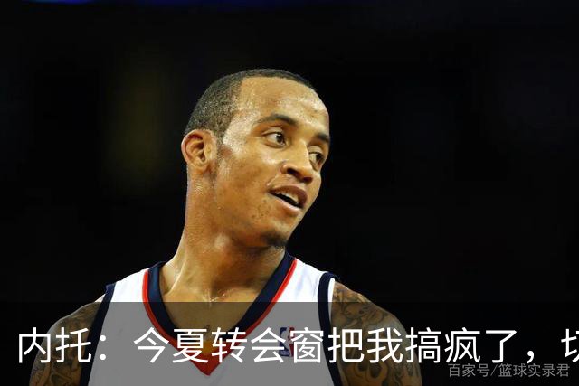 内托：今夏转会窗把我搞疯了，切尔西像家一样