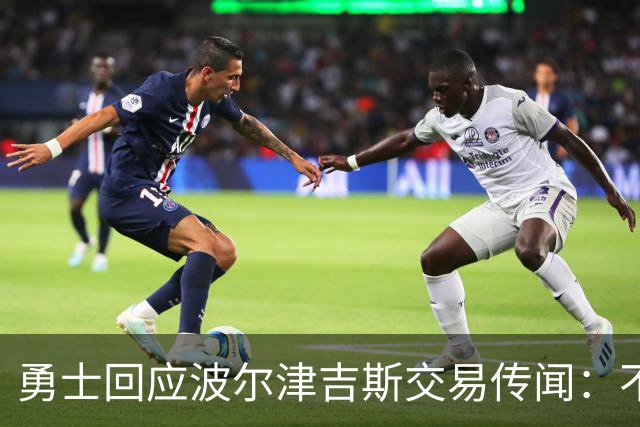 勇士回应波尔津吉斯交易传闻：不会置评，近期不会随队
