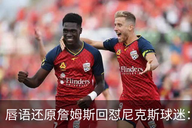 唇语还原詹姆斯回怼尼克斯球迷：我来自俄亥俄