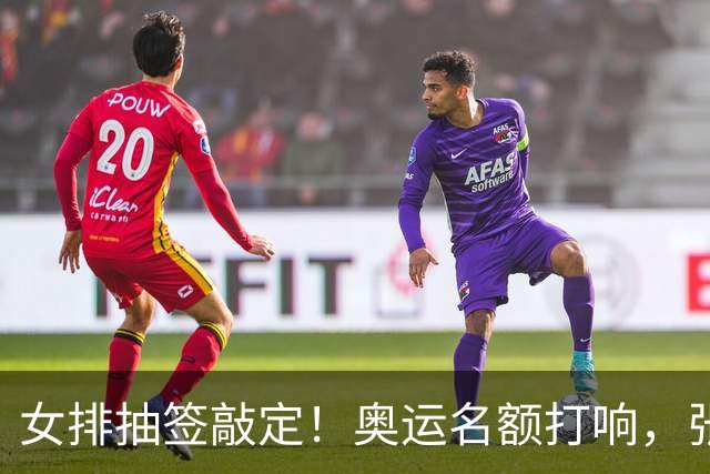 女排抽签敲定！奥运名额打响，张籽萱挑重担，李盈莹会不会归队