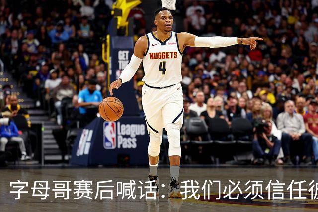 字母哥赛后喊话：我们必须信任彼此，必须相信自己正在做的事