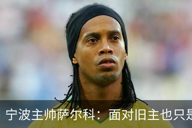 宁波主帅萨尔科：面对旧主也只是普通比赛，尽力争胜