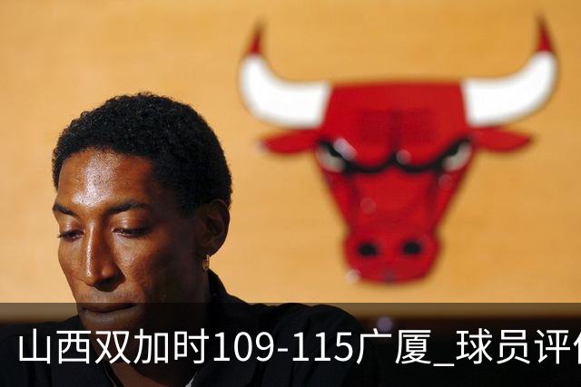 山西双加时109-115广厦 球员评价：4人优秀，3人及格，5人低迷