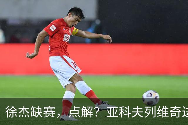 徐杰缺赛，点解？亚科夫列维奇进行了解答！
