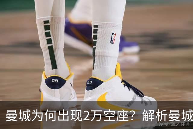 曼城为何出现2万空座？解析曼城主场低上座背后多重现实因素