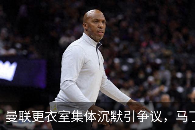 曼联更衣室集体沉默引争议，马丁内斯风波余波未平