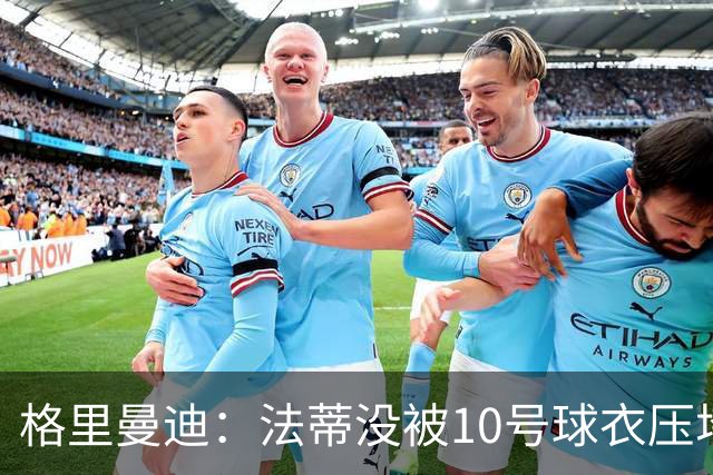 格里曼迪：法蒂没被10号球衣压垮
