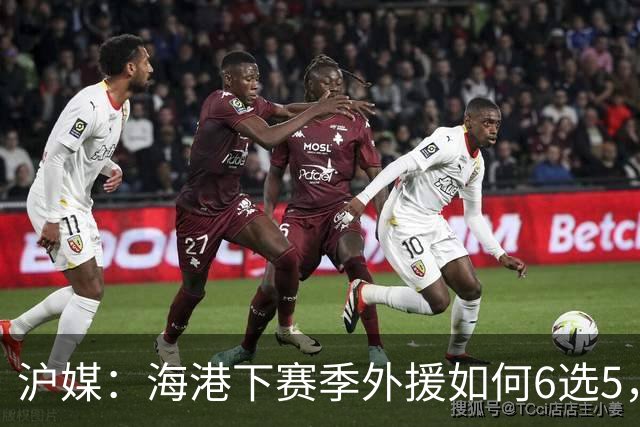 沪媒：海港下赛季外援如何6选5，十分考验教练组与俱乐部的智慧