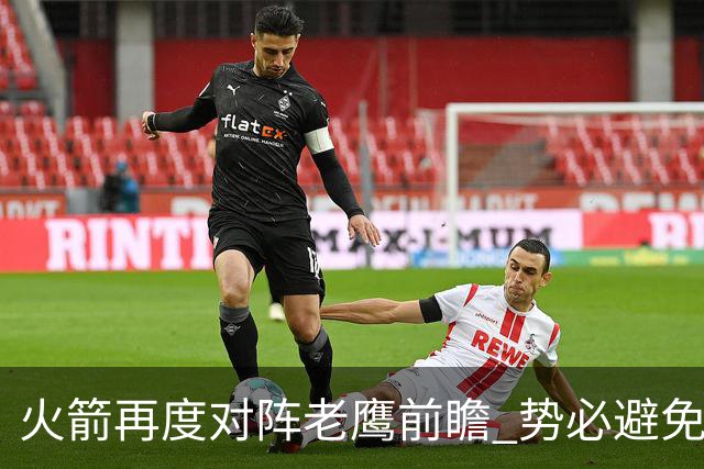 火箭再度对阵老鹰前瞻 势必避免被横扫的老鹰 会做出哪些调整