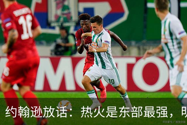 约翰逊放话：热火是东部最强，明天打爆森林狼