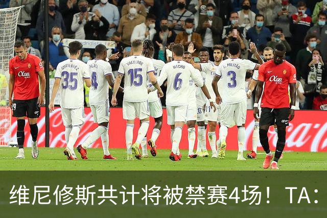 维尼修斯共计将被禁赛4场！TA：皇马将对这一处罚提出上诉