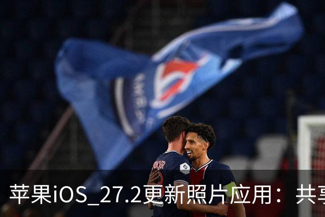苹果iOS 27.2更新照片应用：共享相簿新增四项功能