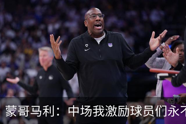 蒙哥马利：中场我激励球员们永不放弃；下半场是最令我骄傲的半场