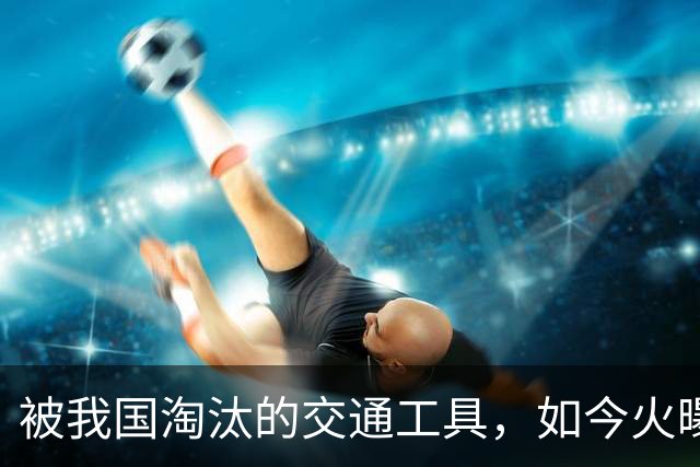 被我国淘汰的交通工具，如今火曝东南亚，这么好用中国人为何不用