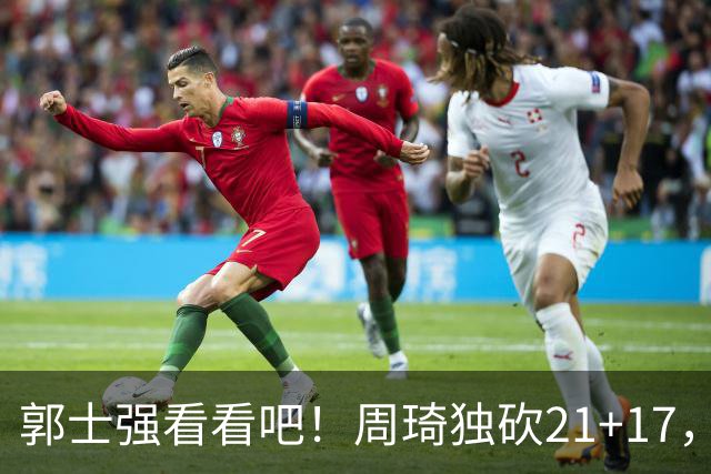郭士强看看吧！周琦独砍21+17，世预赛带上他，中国男篮才有底气