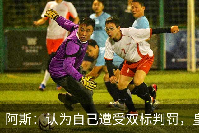 阿斯：认为自己遭受双标判罚，皇马与裁判委员会矛盾激化