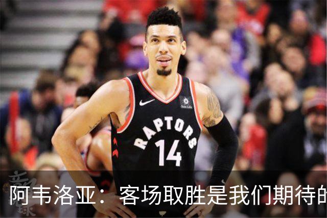 阿韦洛亚：客场取胜是我们期待的回报；零封对手同样重要