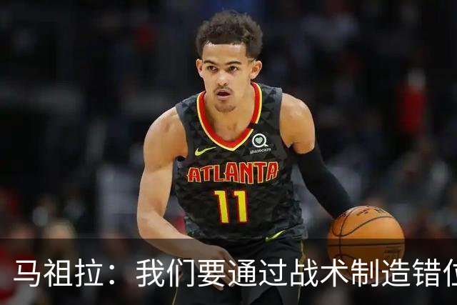 马祖拉：我们要通过战术制造错位 让对手无法按原计划防守塔图姆