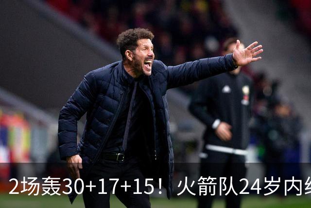 2场轰30+17+15！火箭队24岁内线继续进化，3600万年薪真香，斯通立功了
