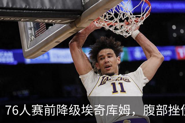 76人赛前降级埃奇库姆，腹部挫伤出战成疑
